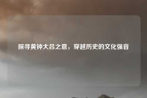 探寻黄钟大吕之意，穿越历史的文化强音
