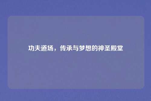 功夫道场,传承与梦想的神圣殿堂