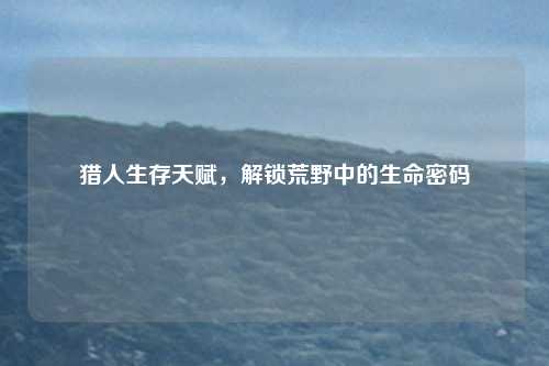 猎人生存天赋，解锁荒野中的生命密码