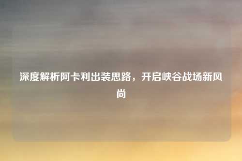 深度解析阿卡利出装思路，开启峡谷战场新风尚