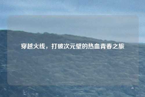 穿越火线，打破次元壁的热血青春之旅