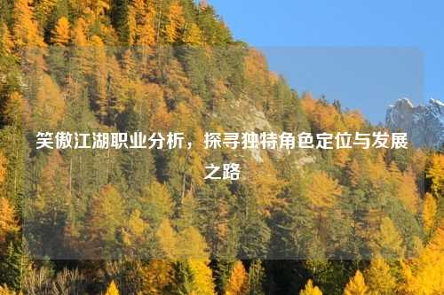 笑傲江湖职业分析，探寻独特角色定位与发展之路