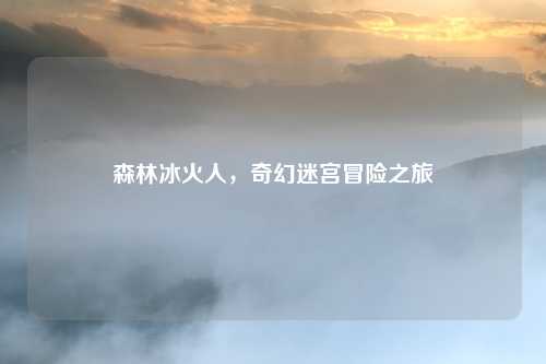 森林冰火人，奇幻迷宫冒险之旅