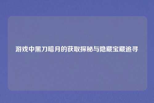 游戏中黑刀暗月的获取探秘与隐藏宝藏追寻