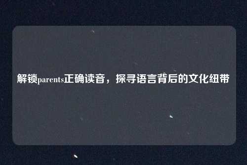 解锁parents正确读音,探寻语言背后的文化纽带