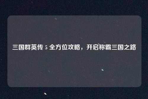 三国群英传 5 全方位攻略，开启称霸三国之路