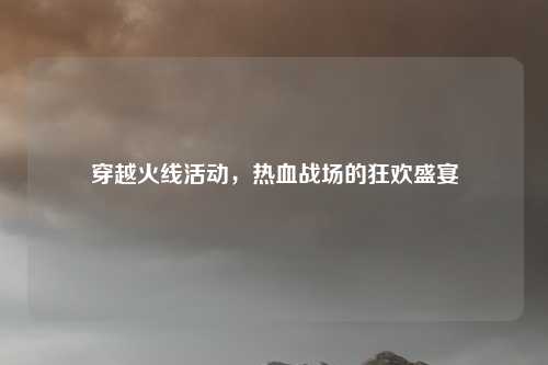 穿越火线活动,热血战场的狂欢盛宴