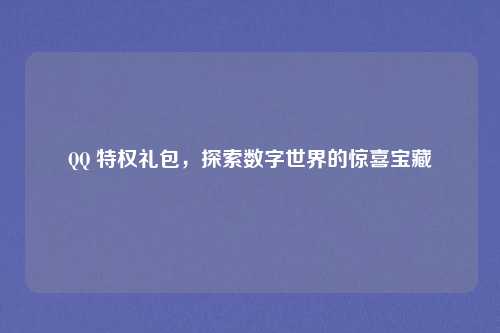 QQ 特权礼包，探索数字世界的惊喜宝藏