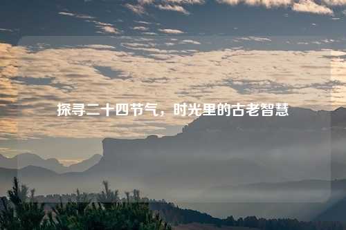 探寻二十四节气，时光里的古老智慧