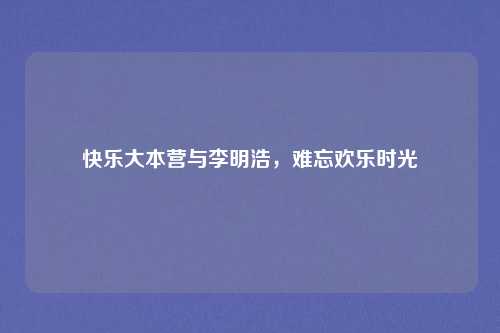 快乐大本营与李明浩,难忘欢乐时光