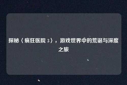 探秘〈疯狂医院 3〉,游戏世界中的荒诞与深度之旅