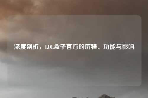 深度剖析，LOL盒子官方的历程、功能与影响