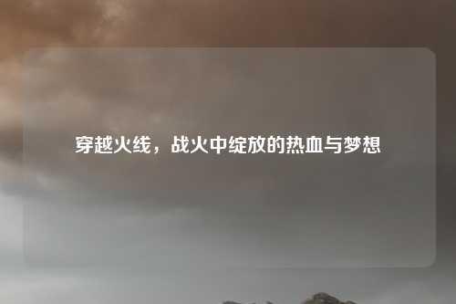 穿越火线，战火中绽放的热血与梦想