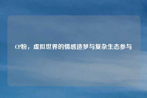 CP粉，虚拟世界的情感造梦与复杂生态参与