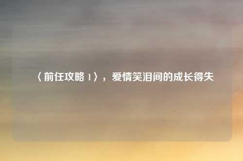 〈前任攻略 1〉,爱情笑泪间的成长得失