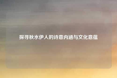 探寻秋水伊人的诗意内涵与文化意蕴