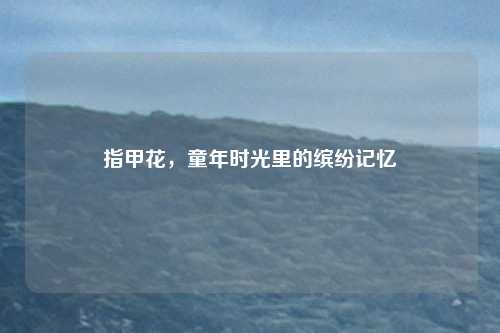 指甲花,童年时光里的缤纷记忆