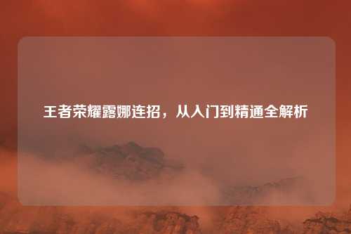 王者荣耀露娜连招,从入门到精通全解析