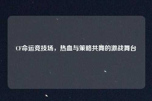 CF命运竞技场，热血与策略共舞的激战舞台
