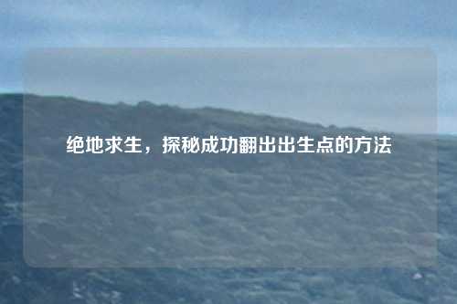 绝地求生，探秘成功翻出出生点的方法