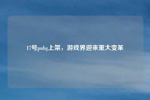 17号pubg上架，游戏界迎来重大变革