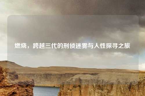 燃烧，跨越三代的刑侦迷雾与人性探寻之旅