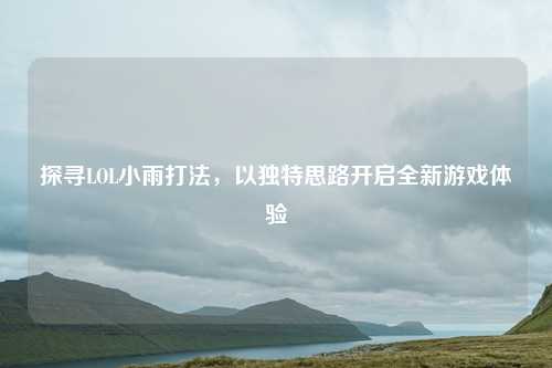 探寻LOL小雨打法，以独特思路开启全新游戏体验