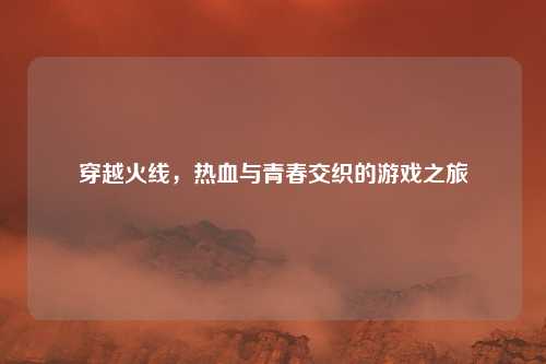 穿越火线，热血与青春交织的游戏之旅