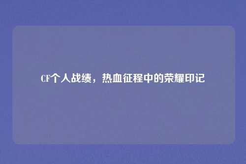 CF个人战绩,热血征程中的荣耀印记