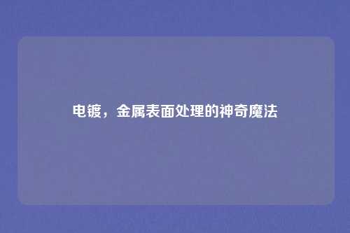 电镀,金属表面处理的神奇魔法