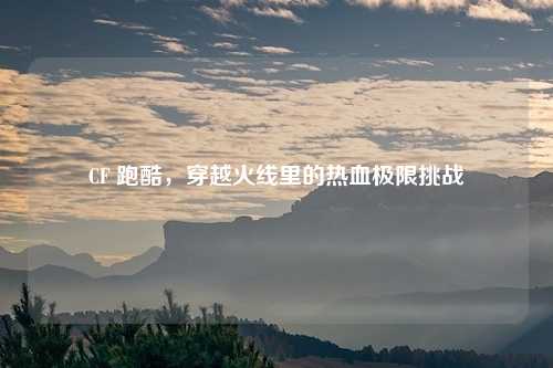 CF 跑酷，穿越火线里的热血极限挑战
