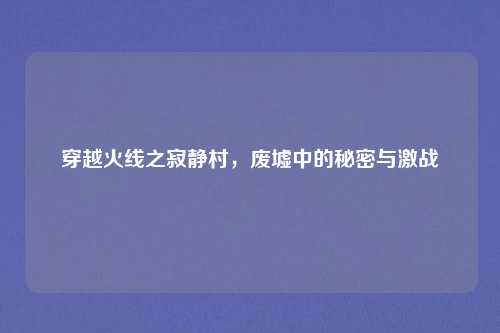 穿越火线之寂静村，废墟中的秘密与激战