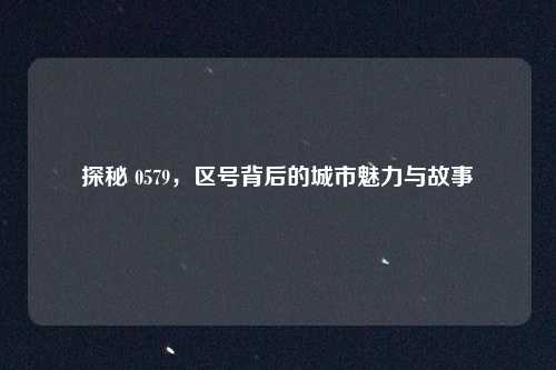 探秘 0579,区号背后的城市魅力与故事