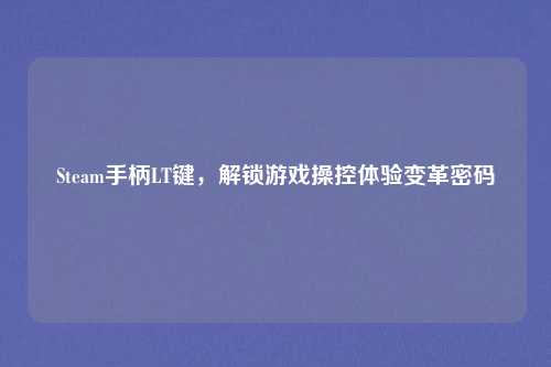 Steam手柄LT键,解锁游戏操控体验变革密码