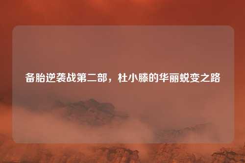 备胎逆袭战第二部,杜小滕的华丽蜕变之路