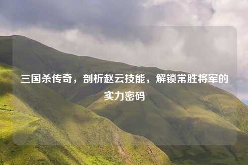 三国杀传奇，剖析赵云技能，解锁常胜将军的实力密码
