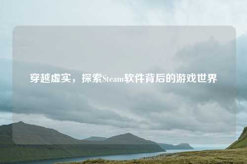 穿越虚实，探索Steam软件背后的游戏世界