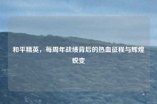 和平精英，每周年战绩背后的热血征程与辉煌蜕变