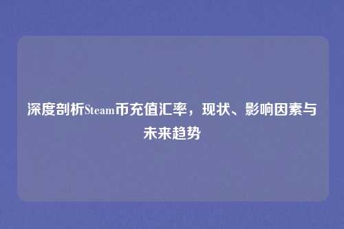 深度剖析Steam币充值汇率,现状、影响因素与未来趋势