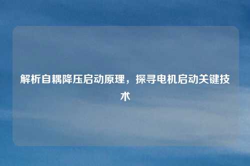 解析自耦降压启动原理，探寻电机启动关键技术