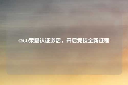 CSGO荣耀认证激活,开启竞技全新征程