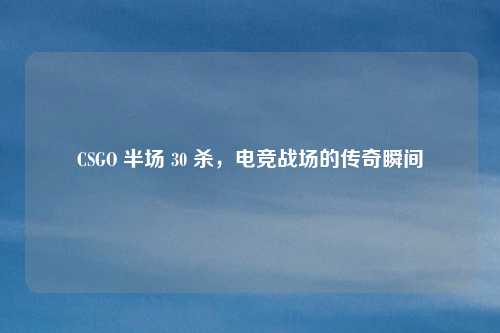 CSGO 半场 30 杀,电竞战场的传奇瞬间