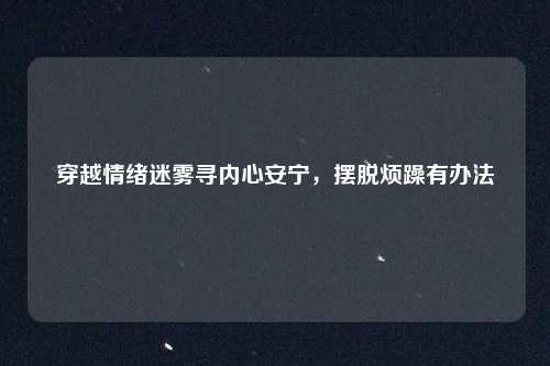 穿越情绪迷雾寻内心安宁,摆脱烦躁有办法