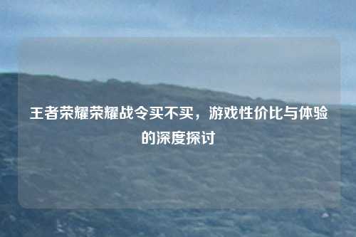 王者荣耀荣耀战令买不买，游戏性价比与体验的深度探讨