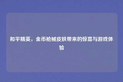 和平精英，金币枪械皮肤带来的惊喜与游戏体验