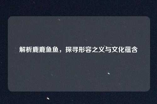 解析鹿鹿鱼鱼,探寻形容之义与文化蕴含