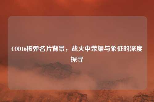 COD16核弹名片背景,战火中荣耀与象征的深度探寻