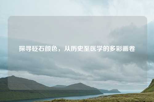 探寻砭石颜色，从历史至医学的多彩画卷