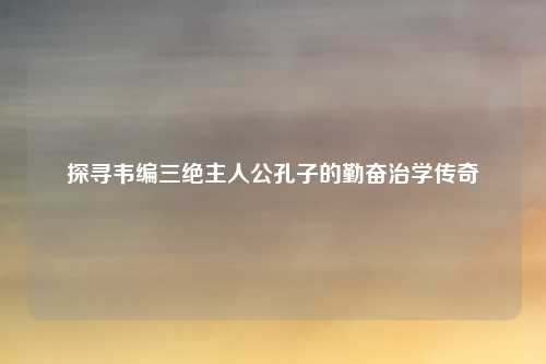 探寻韦编三绝主人公孔子的勤奋治学传奇