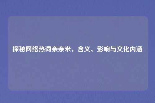 探秘网络热词奈奈米，含义、影响与文化内涵